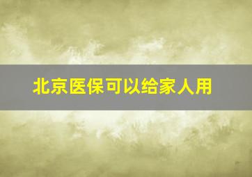 北京医保可以给家人用