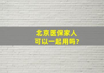 北京医保家人可以一起用吗?