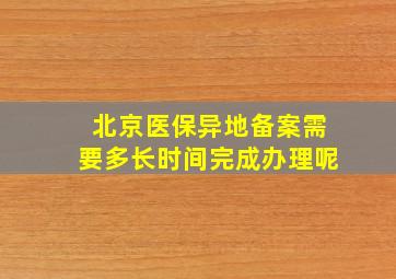 北京医保异地备案需要多长时间完成办理呢