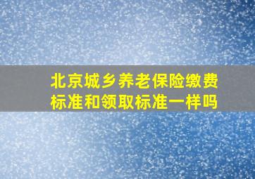 北京城乡养老保险缴费标准和领取标准一样吗