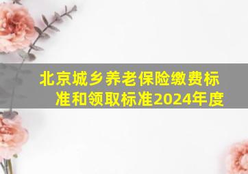 北京城乡养老保险缴费标准和领取标准2024年度