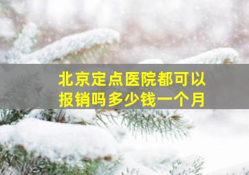 北京定点医院都可以报销吗多少钱一个月