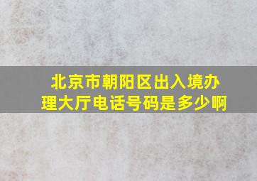 北京市朝阳区出入境办理大厅电话号码是多少啊