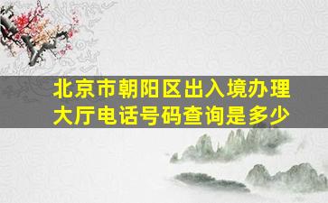 北京市朝阳区出入境办理大厅电话号码查询是多少