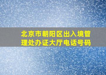 北京市朝阳区出入境管理处办证大厅电话号码