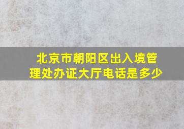 北京市朝阳区出入境管理处办证大厅电话是多少