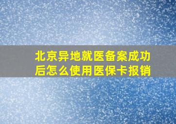 北京异地就医备案成功后怎么使用医保卡报销