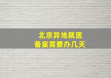 北京异地就医备案需要办几天