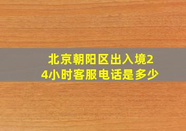 北京朝阳区出入境24小时客服电话是多少