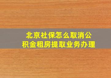 北京社保怎么取消公积金租房提取业务办理