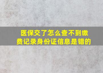 医保交了怎么查不到缴费记录身份证信息是错的