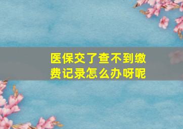 医保交了查不到缴费记录怎么办呀呢