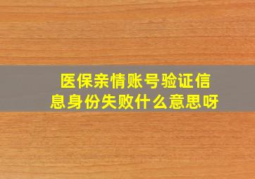 医保亲情账号验证信息身份失败什么意思呀