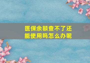 医保余额查不了还能使用吗怎么办呢