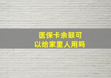 医保卡余额可以给家里人用吗