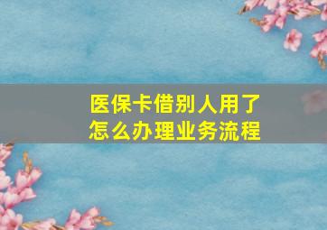 医保卡借别人用了怎么办理业务流程