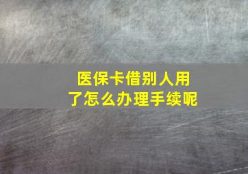 医保卡借别人用了怎么办理手续呢