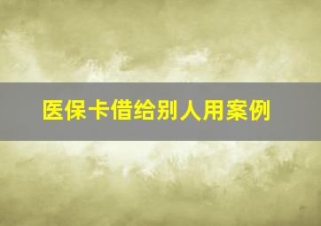 医保卡借给别人用案例