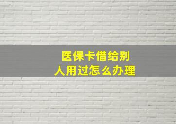 医保卡借给别人用过怎么办理