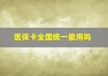 医保卡全国统一能用吗