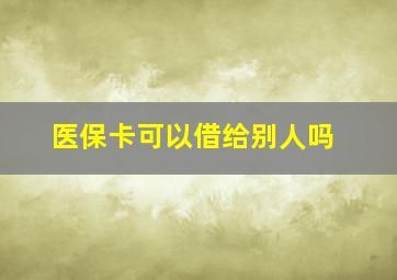 医保卡可以借给别人吗