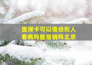 医保卡可以借给别人看病吗能报销吗北京