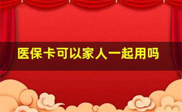 医保卡可以家人一起用吗