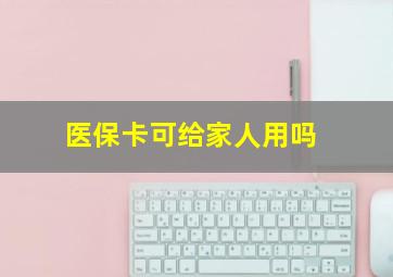 医保卡可给家人用吗