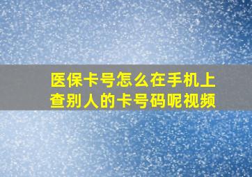 医保卡号怎么在手机上查别人的卡号码呢视频