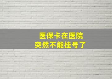 医保卡在医院突然不能挂号了