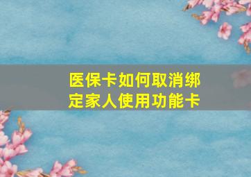 医保卡如何取消绑定家人使用功能卡