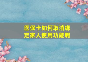 医保卡如何取消绑定家人使用功能呢