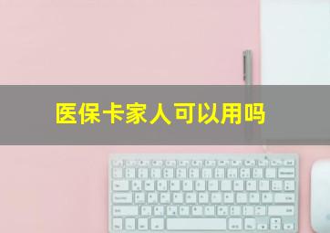 医保卡家人可以用吗