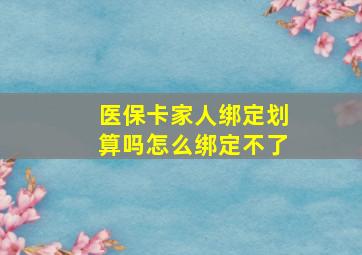 医保卡家人绑定划算吗怎么绑定不了