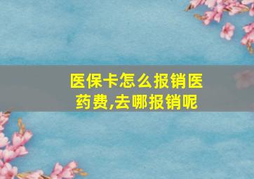 医保卡怎么报销医药费,去哪报销呢