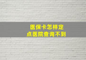 医保卡怎样定点医院查询不到