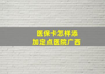 医保卡怎样添加定点医院广西