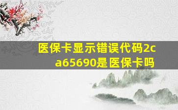 医保卡显示错误代码2ca65690是医保卡吗