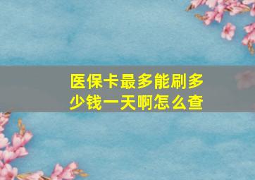 医保卡最多能刷多少钱一天啊怎么查