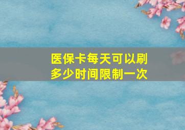 医保卡每天可以刷多少时间限制一次