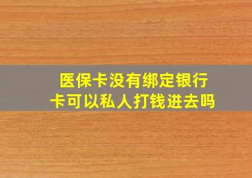 医保卡没有绑定银行卡可以私人打钱进去吗