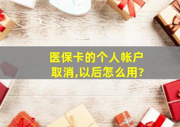 医保卡的个人帐户取消,以后怎么用?