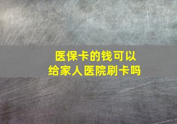 医保卡的钱可以给家人医院刷卡吗