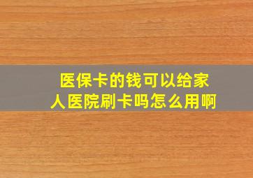 医保卡的钱可以给家人医院刷卡吗怎么用啊