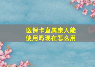 医保卡直属亲人能使用吗现在怎么用