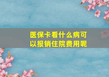 医保卡看什么病可以报销住院费用呢