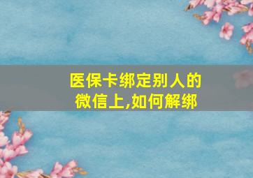 医保卡绑定别人的微信上,如何解绑