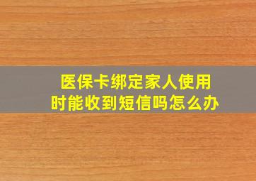 医保卡绑定家人使用时能收到短信吗怎么办