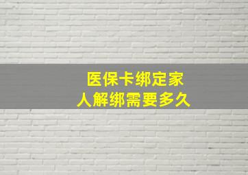 医保卡绑定家人解绑需要多久