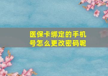 医保卡绑定的手机号怎么更改密码呢